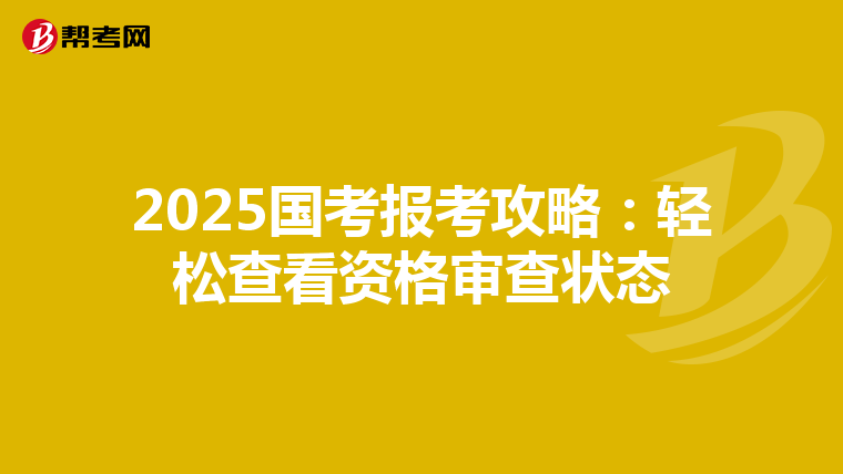 2025国考报考攻略：轻松查看资格审查状态