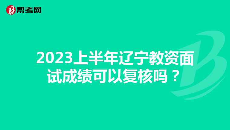 2023上半年辽宁教资面试成绩可以复核吗?