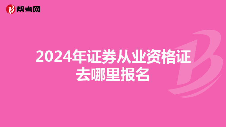 2024年证券从业资格证去哪里报名