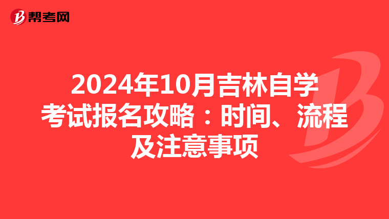 2024年10月吉林自学考试报名攻略：时间、流程及注意事项