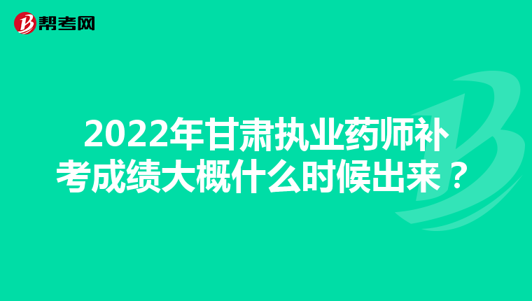 2022年甘肃执业药师补考成绩大概什么时候出来?