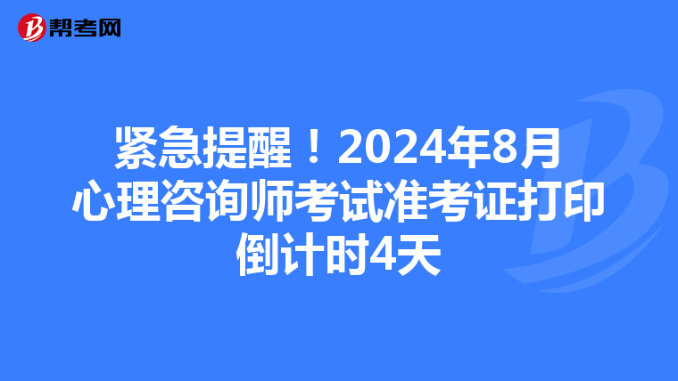 紧急提醒！2024年8月心理咨询师考试准考证打印倒计时4天