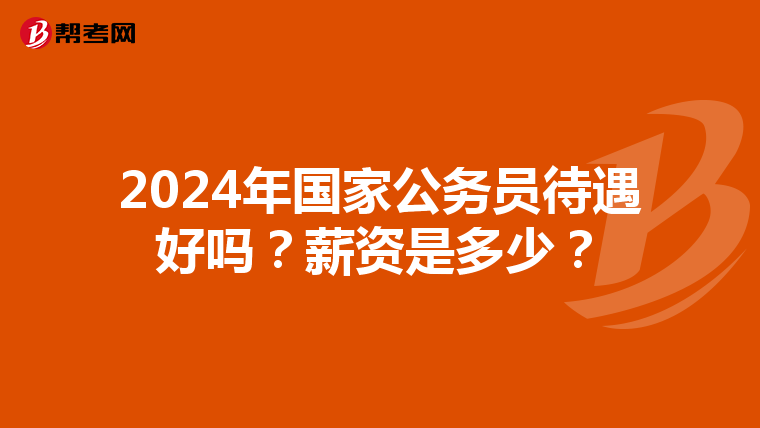 2024年国家公务员待遇好吗？薪资是多少？