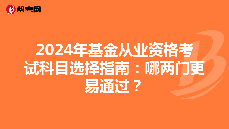 2024年基金从业资格考试科目选择指南：哪两门更易通过？