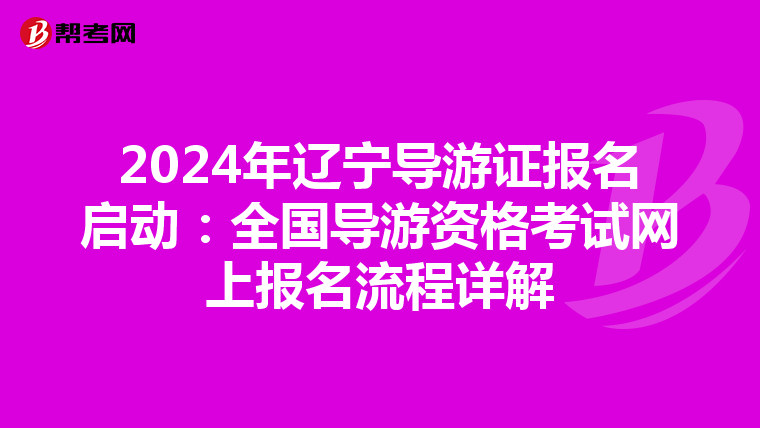 2024年辽宁导游证报名启动：全国导游资格考试网上报名流程详解