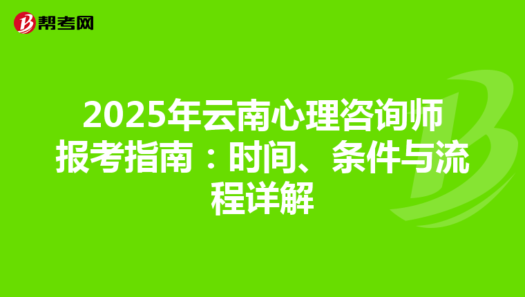 2025年云南心理咨询师报考指南：时间、条件与流程详解