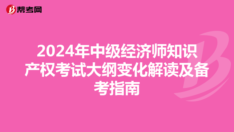 2024年中級經(jīng)濟師知識產(chǎn)權(quán)考試大綱變化解讀及備考指南