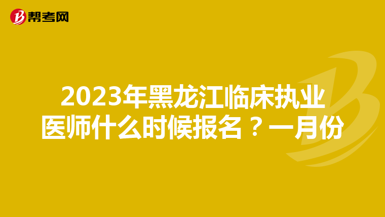 2023年黑龙江临床执业医师什么时候报名？一月份