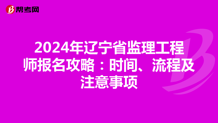 2024年辽宁省监理工程师报名攻略：时间、流程及注意事项