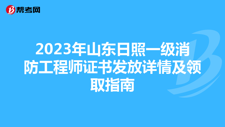 2023年山东日照一级消防工程师证书发放详情及领取指南