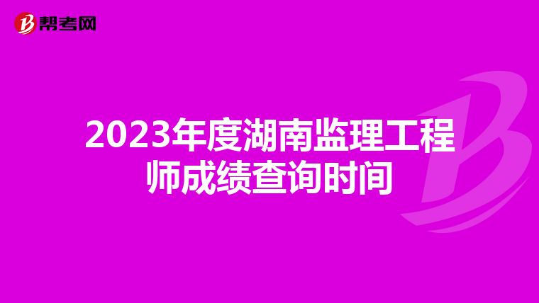 2023年度湖南监理工程师成绩查询时间