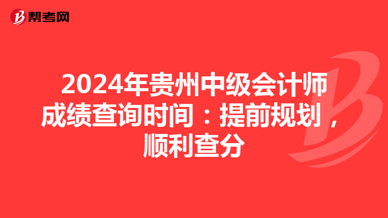 2024年贵州中级会计师成绩查询时间：提前规划，顺利查分