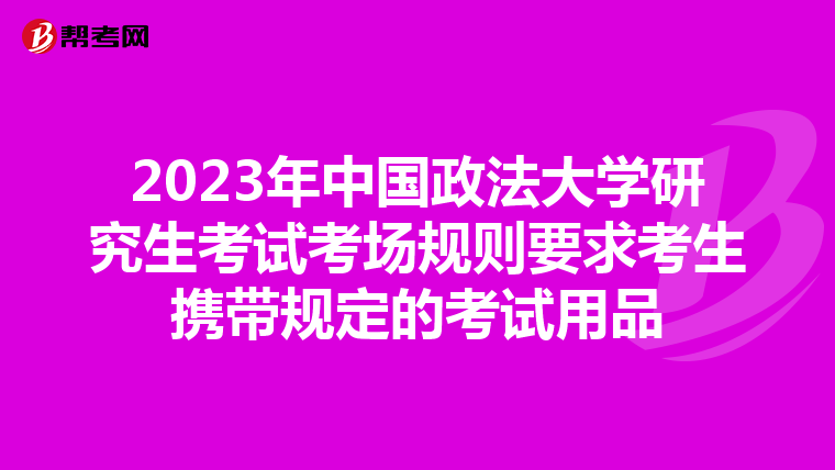 2023年中国政法大学研究生考试考场规则要求考生携带规定的考试用品