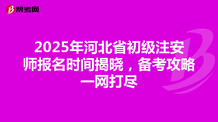 2025年河北省初级注安师报名时间揭晓，备考攻略一网打尽