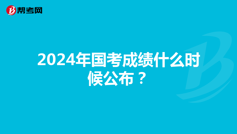 2024年国考成绩什么时候公布？