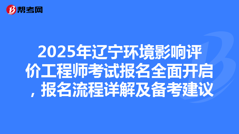 2025年辽宁环境影响评价工程师考试报名全面开启，报名流程详解及备考建议