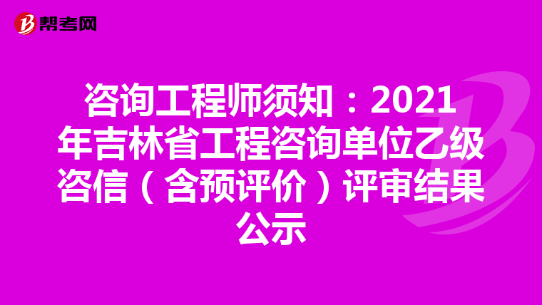 咨询工程师须知：2021年吉林省工程咨询单位乙级咨信（含预评价）评审结果公示