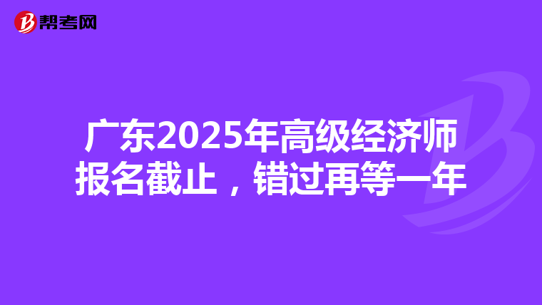 广东2025年高级经济师报名截止，错过再等一年