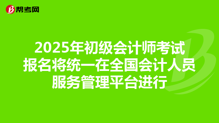 2025年初级会计师考试报名将统一在全国会计人员服务管理平台进行