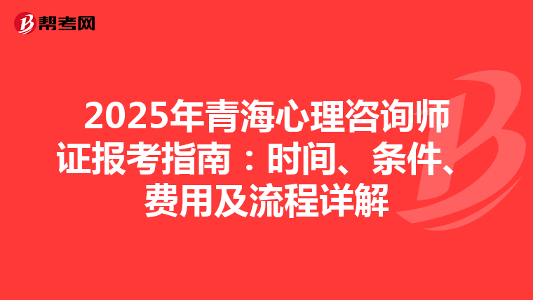 2025年青海心理咨询师证报考指南：时间、条件、费用及流程详解