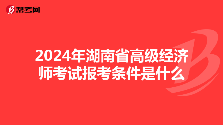 2024年湖南省高級經濟師考試報考條件是什么