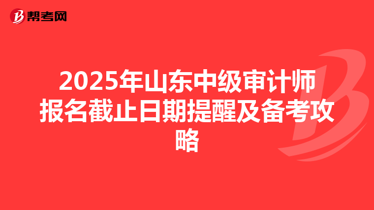 2025年山东中级审计师报名截止日期提醒及备考攻略