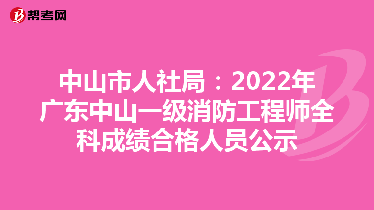 中山市人社局:2022年广东中山一级消防工程师全科成绩合格人员公示