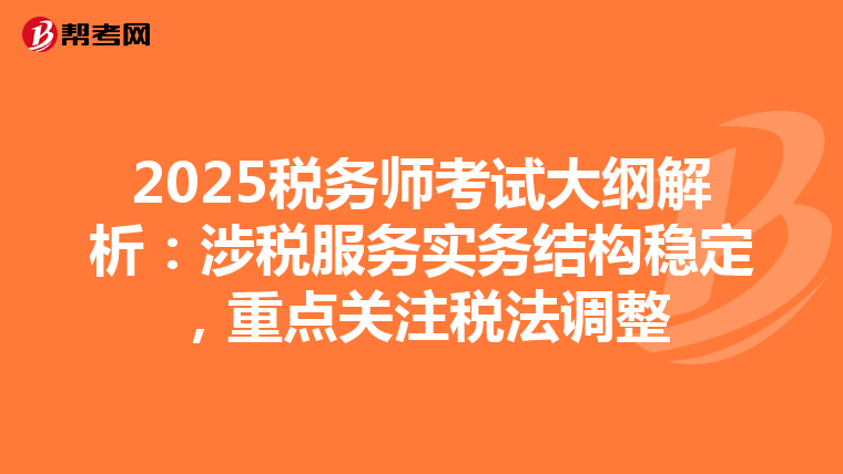 2025税务师考试大纲解析：涉税服务实务结构稳定，重点关注税法调整