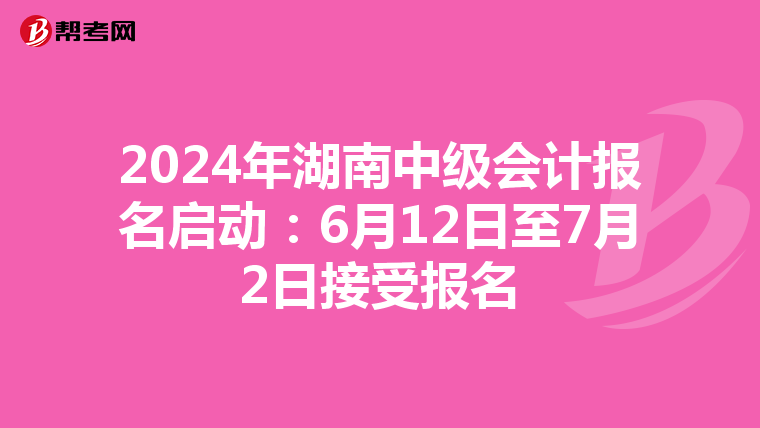 2024年湖南中級會計報名啟動：6月12日至7月2日接受報名
