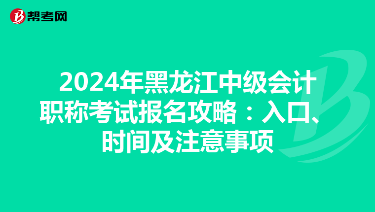 2024年黑龙江中级会计职称考试报名攻略：入口、时间及注意事项