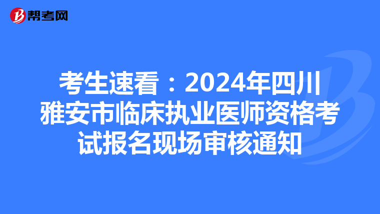 考生速看：2024年四川雅安市临床执业医师资格考试报名现场审核通知