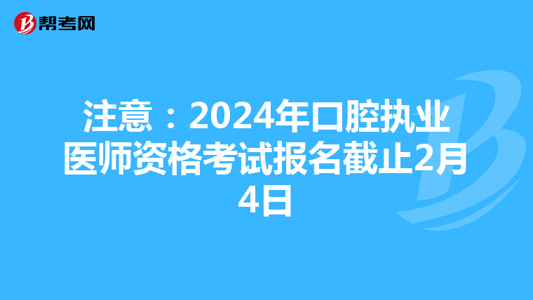 注意：2024年口腔执业医师资格考试报名截止2月4日