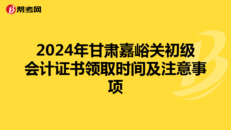 2024年甘肃嘉峪关初级会计证书领取时间及注意事项