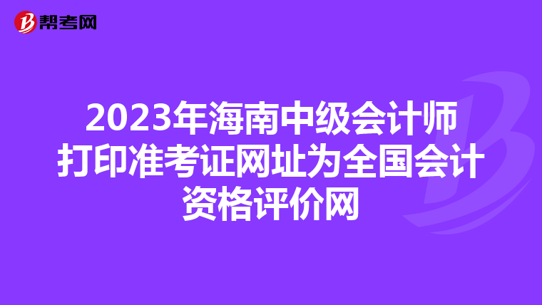 2023年海南中级会计师打印准考证网址为全国会计资格评价网
