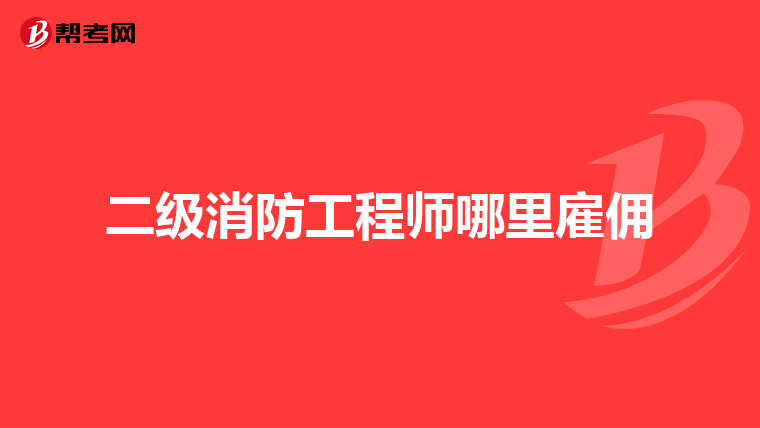 二级消防工程师哪里雇佣