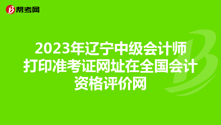 2023年辽宁中级会计师打印准考证网址在全国会计资格评价网