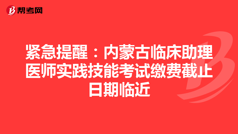 緊急提醒：內蒙古臨床助理醫師實踐技能考試繳費截止日期臨近