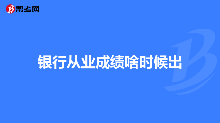 銀行從業(yè)成績啥時候出