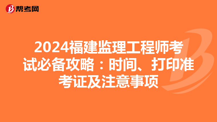 2024福建监理工程师考试必备攻略：时间、打印准考证及注意事项