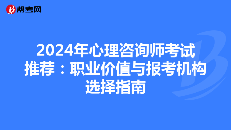 2024年心理咨询师考试推荐：职业价值与报考机构选择指南