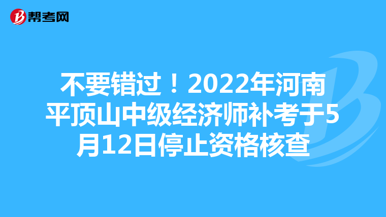不要錯過!2022年河南平頂山中級經濟師補考于5月12日停止資格核查