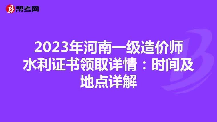2023年河南一级造价师水利证书领取详情：时间及地点详解