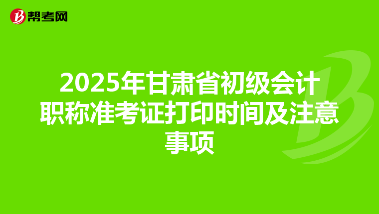 2025年甘肃省初级会计职称准考证打印时间及注意事项