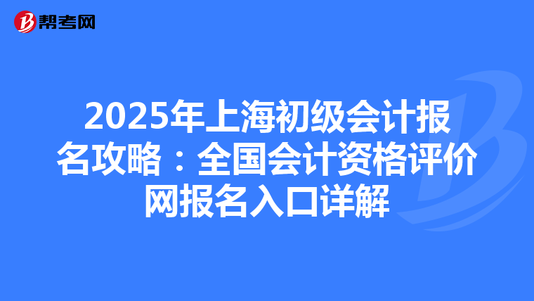 2025年上海初级会计报名攻略：全国会计资格评价网报名入口详解