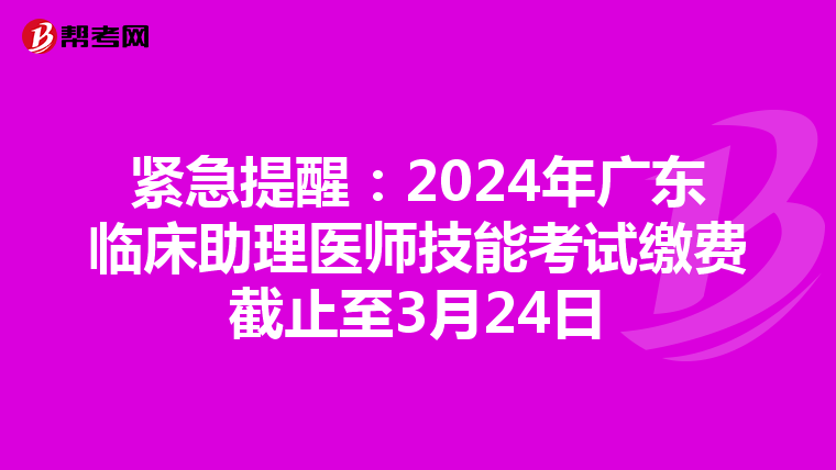 紧急提醒：2024年广东临床助理医师技能考试缴费截止至3月24日