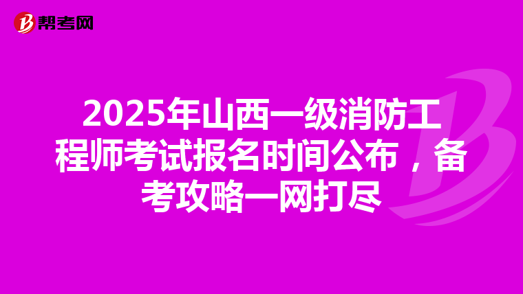 2025年山西一级消防工程师考试报名时间公布，备考攻略一网打尽