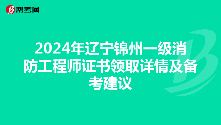 2024年辽宁锦州一级消防工程师证书领取详情及备考建议