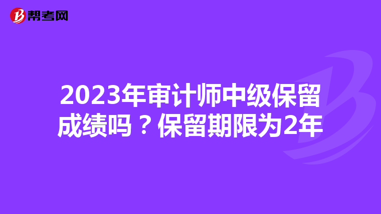 2023年审计师中级保留成绩吗？保留期限为2年