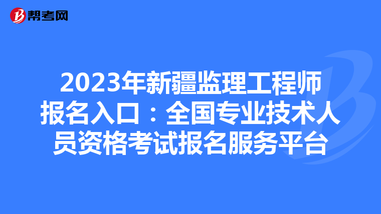 2023年新疆监理工程师报名入口：全国专业技术人员资格考试报名服务平台