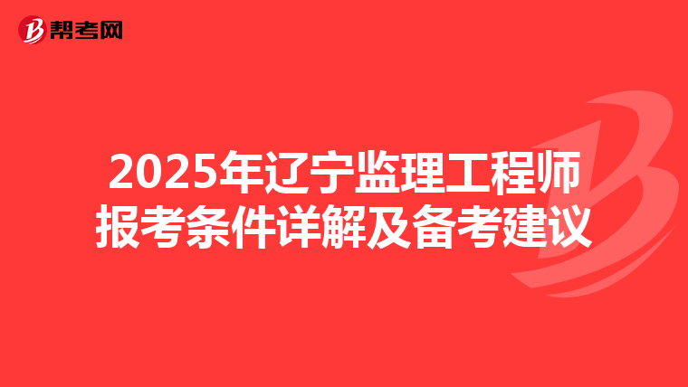 2025年辽宁监理工程师报考条件详解及备考建议